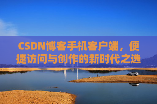 CSDN博客手机客户端，便捷访问与创作的新时代之选